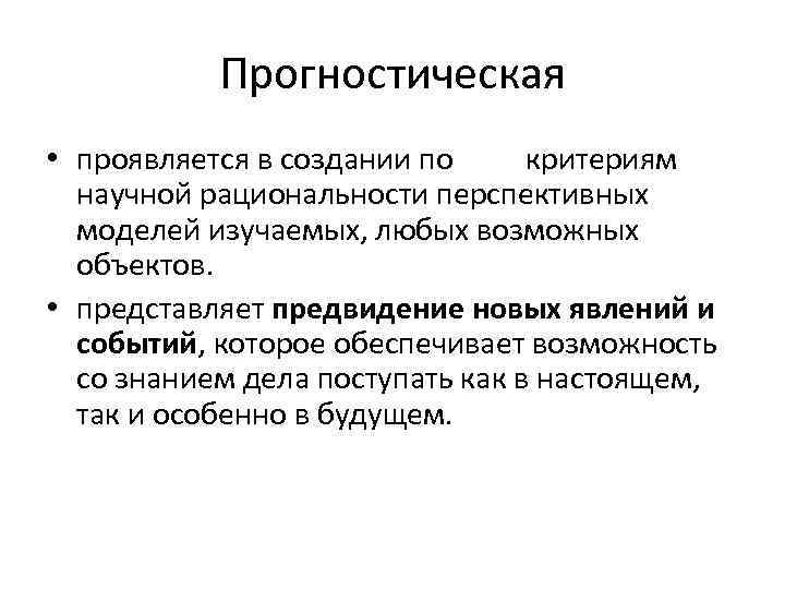 Прогностическая • проявляется в создании по   критериям научной рациональности перспективных моделей изучаемых, любых возможных