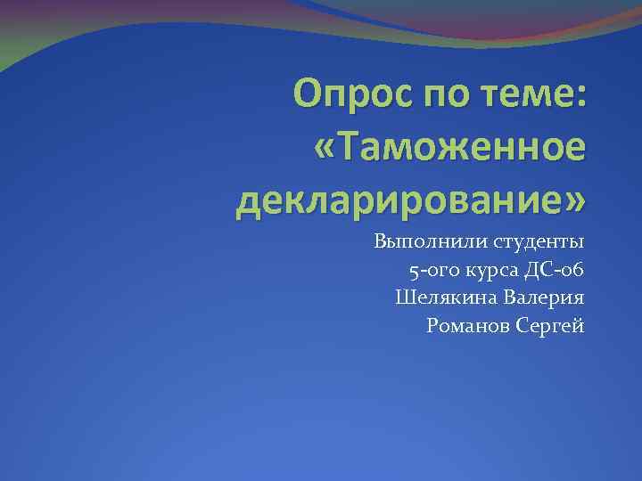 Опрос по теме: «Таможенное декларирование» Выполнили студенты 5 -ого курса ДС-06 Шелякина Валерия Романов