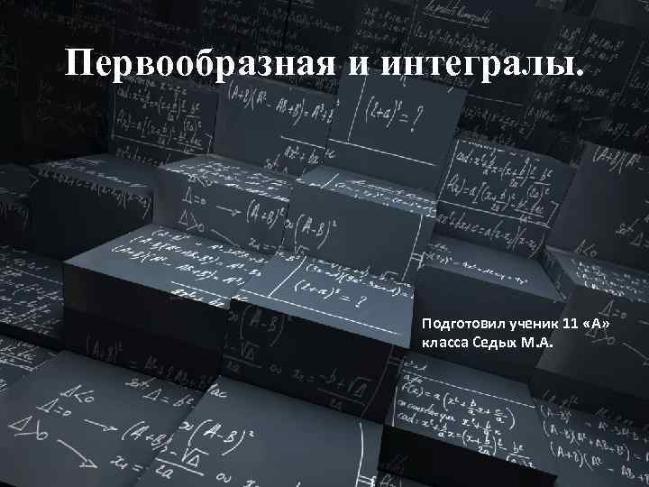 Первообразная и интегралы. Подготовил ученик 11 «А» класса Седых М. А. 