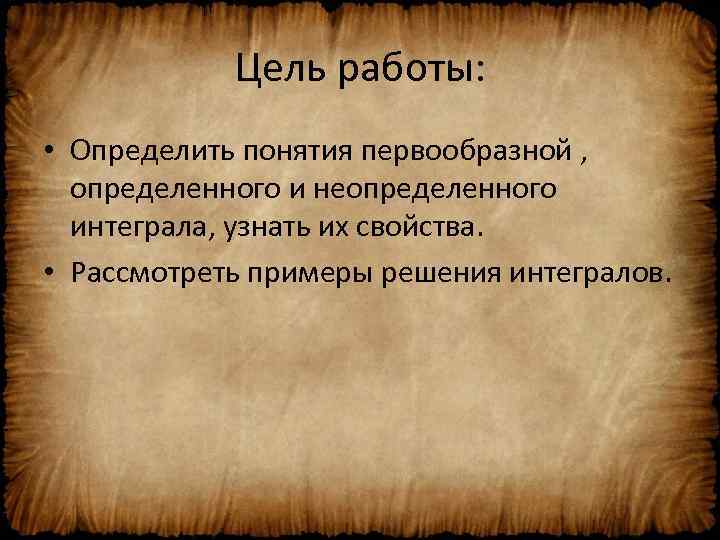 Цель работы: • Определить понятия первообразной , определенного и неопределенного интеграла, узнать их свойства.