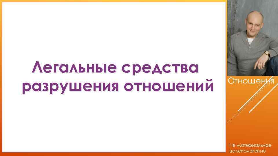 Легальные средства разрушения отношений Отношения Не материальное целеполагание 