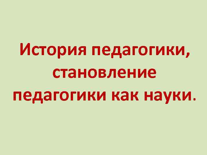 История педагогики, становление педагогики как науки. 