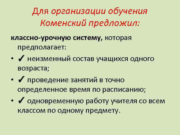 Для организации обучения Коменский предложил: классно-урочную систему, которая предполагает: • ✓ неизменный состав учащихся