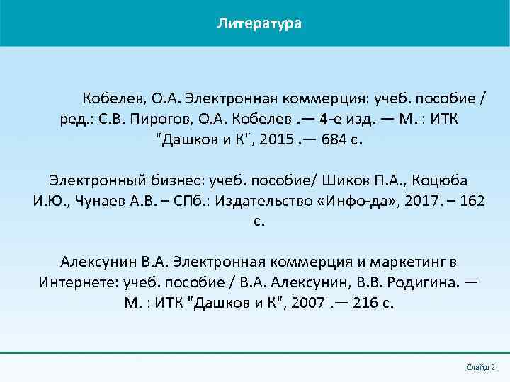 Литература Кобелев, О. А. Электронная коммерция: учеб. пособие / ред. : С. В. Пирогов,