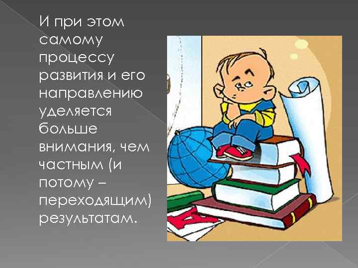 И при этом самому процессу развития и его направлению уделяется больше внимания, чем частным