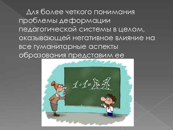 Для более четкого понимания проблемы деформации педагогической системы в целом, оказывающей негативное влияние на