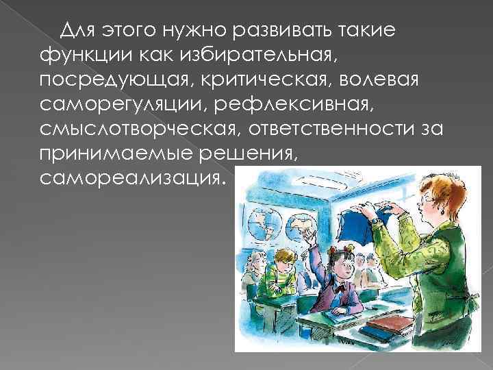 Для этого нужно развивать такие функции как избирательная, посредующая, критическая, волевая саморегуляции, рефлексивная, смыслотворческая,