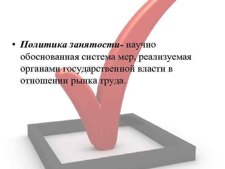  • Политика занятости- научно обоснованная система мер, реализуемая органами государственной власти в отношении