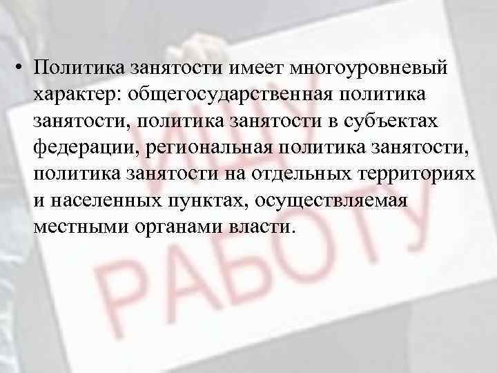  • Политика занятости имеет многоуровневый характер: общегосударственная политика занятости, политика занятости в субъектах