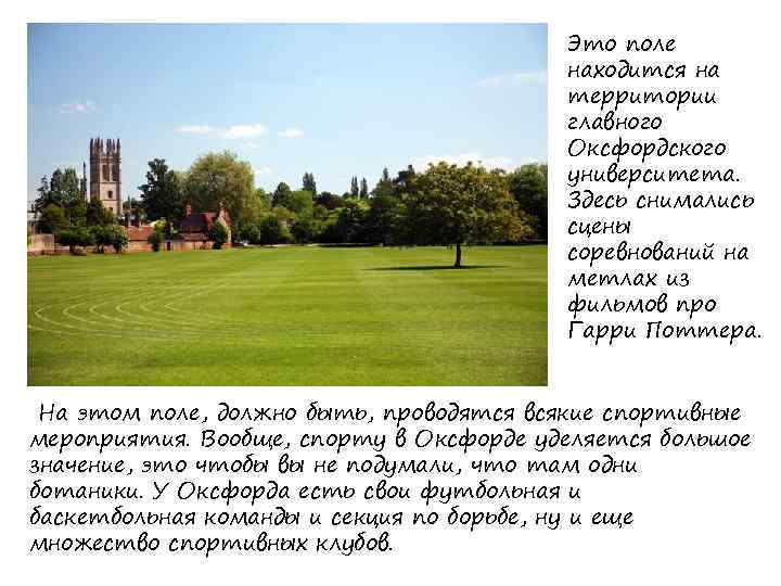Это поле находится на территории главного Оксфордского университета. Здесь снимались сцены соревнований на метлах
