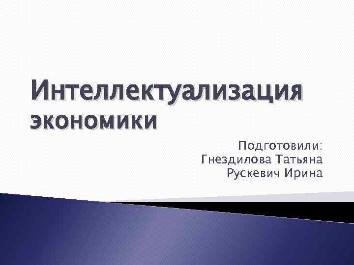 Интеллектуализация экономики Подготовили: Гнездилова Татьяна Рускевич Ирина 