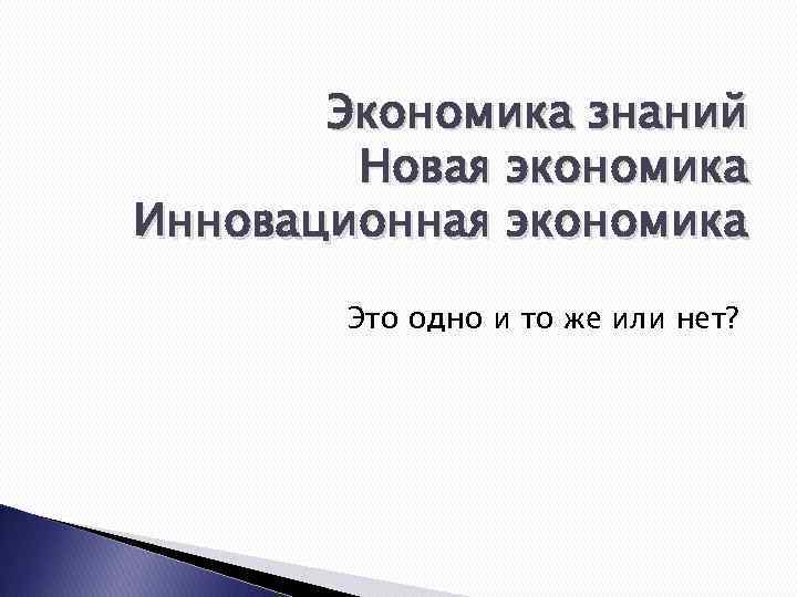 Экономика знаний Новая экономика Инновационная экономика Это одно и то же или нет? 