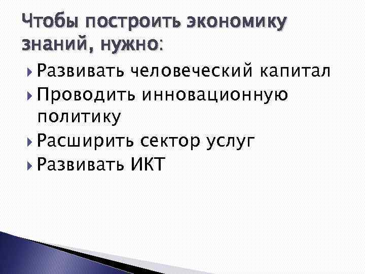 Чтобы построить экономику знаний, нужно: Развивать человеческий капитал Проводить инновационную политику Расширить сектор услуг