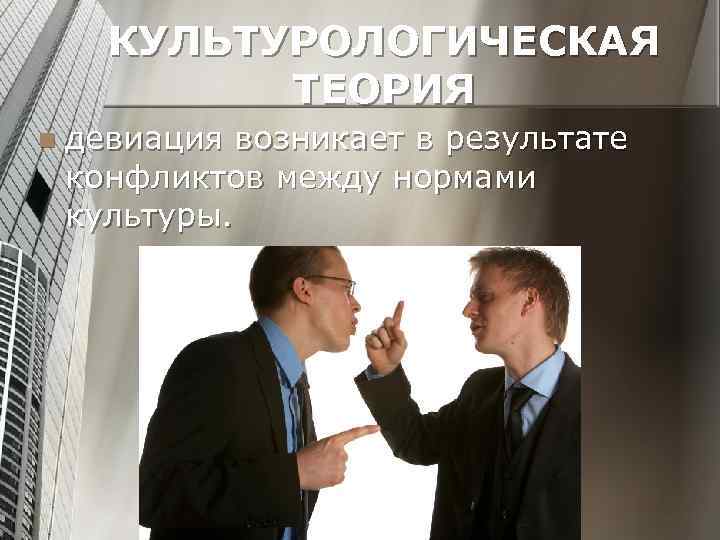 КУЛЬТУРОЛОГИЧЕСКАЯ ТЕОРИЯ n девиация возникает в результате конфликтов между нормами культуры. 