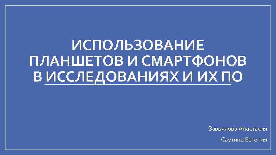 ИСПОЛЬЗОВАНИЕ ПЛАНШЕТОВ И СМАРТФОНОВ В ИССЛЕДОВАНИЯХ И ИХ ПО Завьялова Анастасия Саутина Евгения 