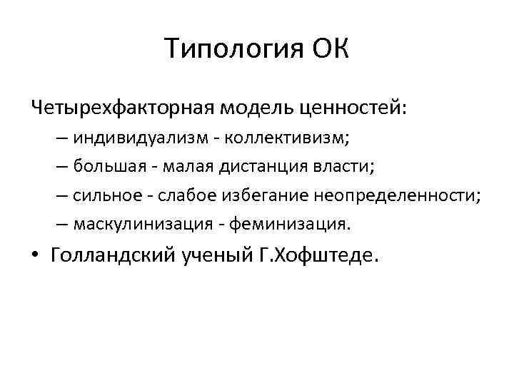 Типология ОК Четырехфакторная модель ценностей: – индивидуализм - коллективизм; – большая - малая дистанция