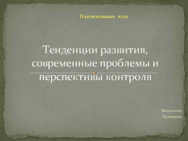 Наименование вуза Тенденции развития, современные проблемы и перспективы контроля Выполнил: Проверил: 