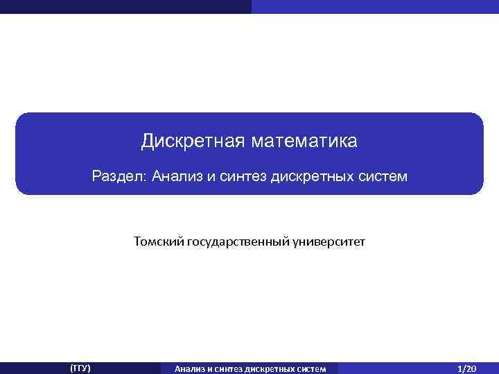 Дискретная математика Раздел: Анализ и синтез дискретных систем Томский государственный университет (ТГУ) Анализ и