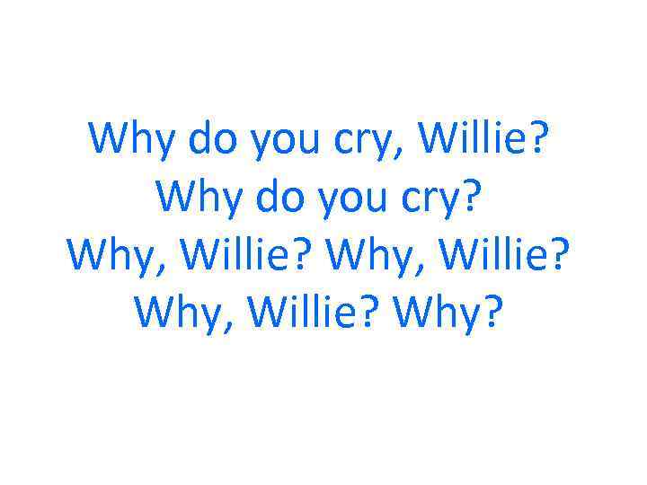 Why do you cry, Willie? Why do you cry? Why, Willie? Why? 