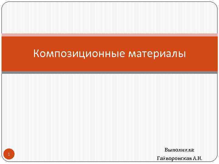 Композиционные материалы 1 Выполнила: Гайворонская А. Н. 