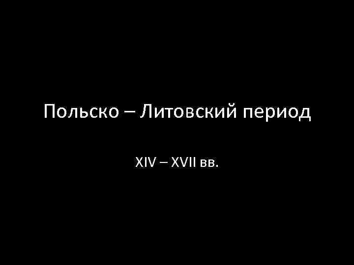 Польско – Литовский период XIV – XVII вв. 