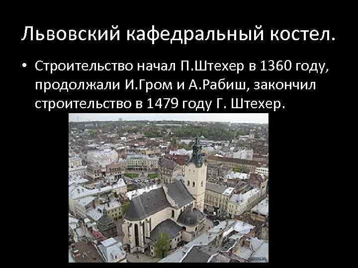 Львовский кафедральный костел. • Строительство начал П. Штехер в 1360 году, продолжали И. Гром