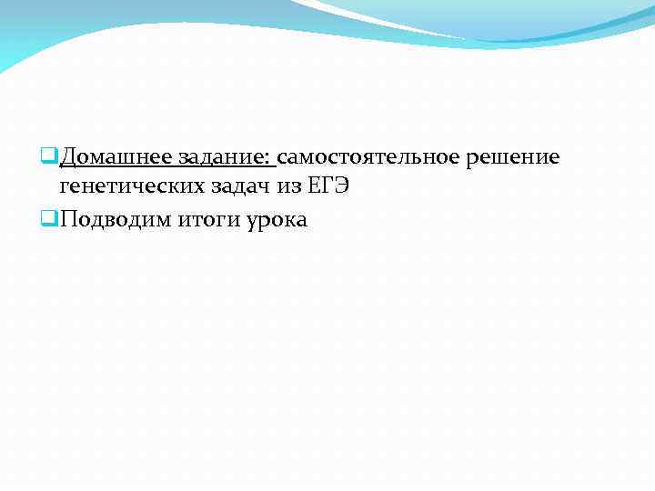q. Домашнее задание: самостоятельное решение генетических задач из ЕГЭ q. Подводим итоги урока 
