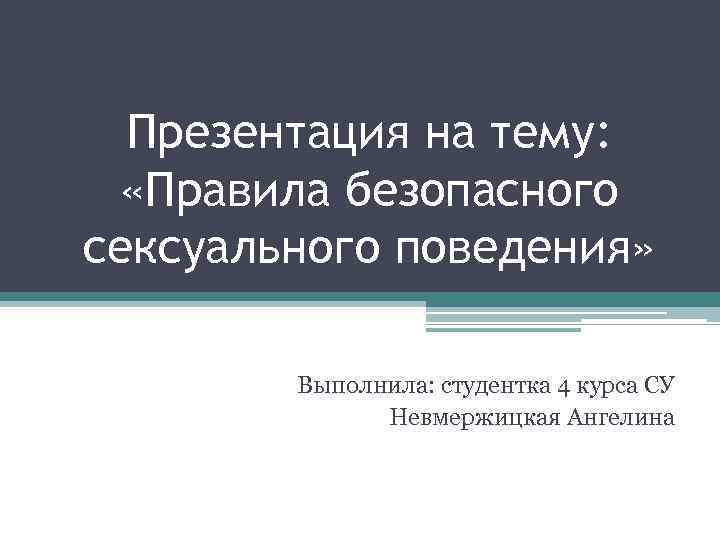 Презентация на тему: «Правила безопасного сексуального поведения» Выполнила: студентка 4 курса СУ Невмержицкая Ангелина