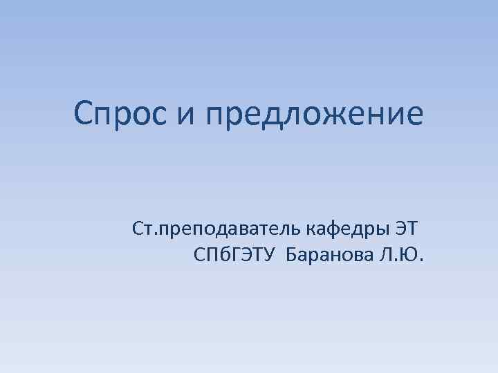 Спрос и предложение Ст. преподаватель кафедры ЭТ СПб. ГЭТУ Баранова Л. Ю. 