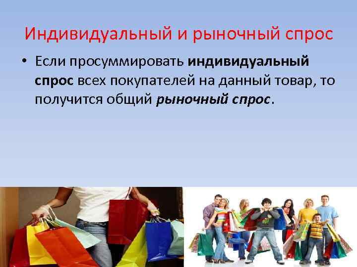 Индивидуальный и рыночный спрос • Если просуммировать индивидуальный спрос всех покупателей на данный товар,