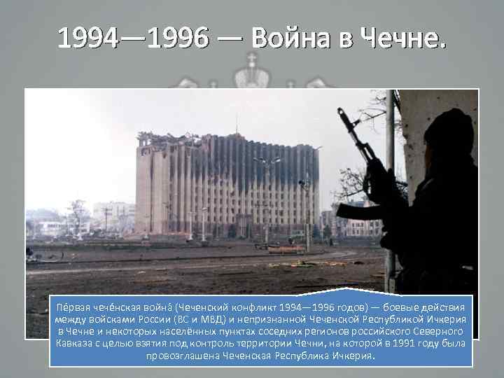1994— 1996 — Война в Чечне. Пе рвая чече нская война (Чеченский конфликт 1994—