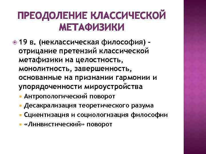 ПРЕОДОЛЕНИЕ КЛАССИЧЕСКОЙ МЕТАФИЗИКИ 19 в. (неклассическая философия) – отрицание претензий классической метафизики на целостность,