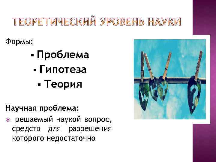 Формы: Проблема § Гипотеза § Теория § Научная проблема: решаемый наукой вопрос, средств для