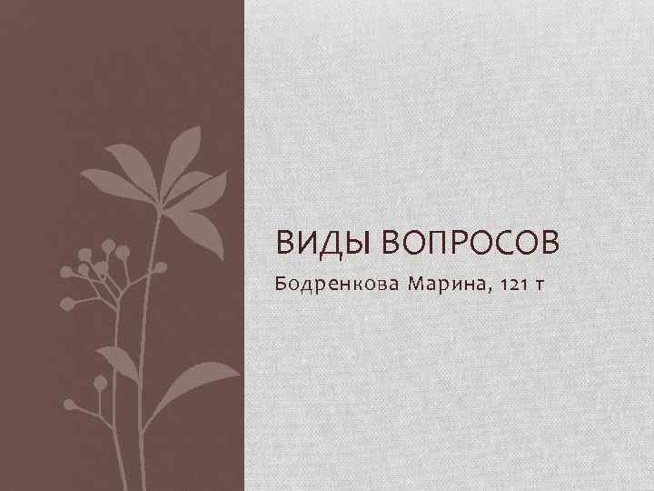 ВИДЫ ВОПРОСОВ Бодренкова Марина, 121 т 