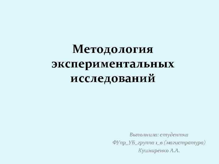 Методология экспериментальных исследований Выполнила: студентка ФУпр_УБ_группа 1_в (магистратура) Кушниренко А. А. 