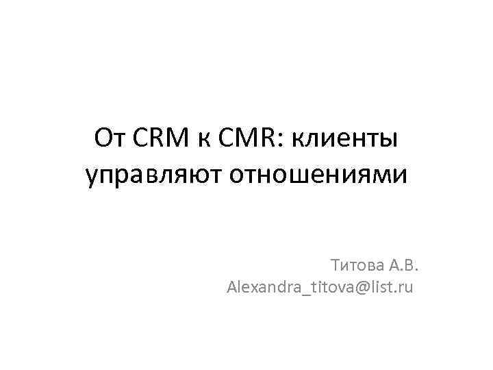 От CRM к CMR: клиенты управляют отношениями Титова А. В. Alexandra_titova@list. ru 