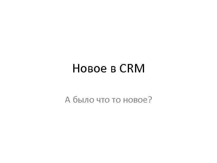 Новое в CRM А было что то новое? 