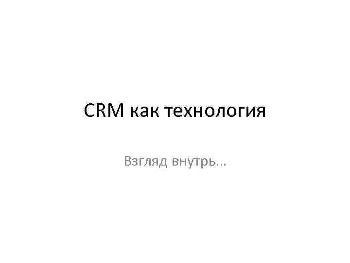 CRM как технология Взгляд внутрь… 