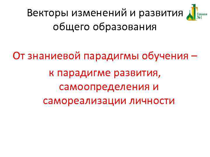 Векторы изменений и развития общего образования От знаниевой парадигмы обучения – к парадигме развития,