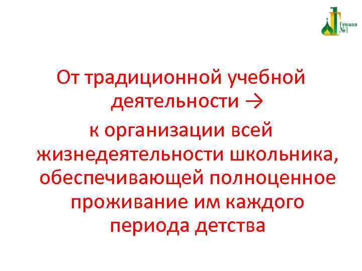 От традиционной учебной деятельности → к организации всей жизнедеятельности школьника, обеспечивающей полноценное проживание им