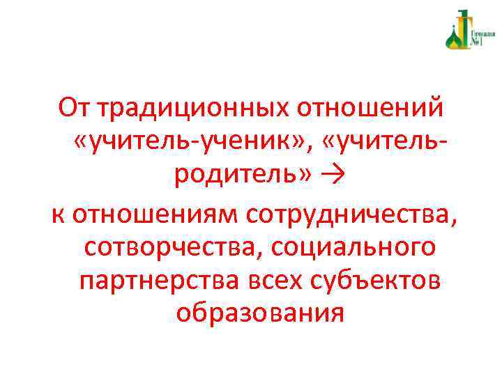 От традиционных отношений «учитель-ученик» , «учительродитель» → к отношениям сотрудничества, сотворчества, социального партнерства всех