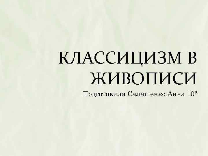 КЛАССИЦИЗМ В ЖИВОПИСИ Подготовила Салашенко Анна 102 