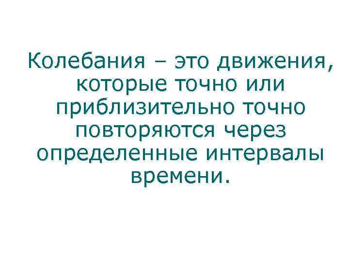 Колебания – это движения, которые точно или приблизительно точно повторяются через определенные интервалы времени.