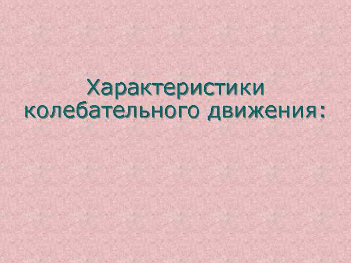 Характеристики колебательного движения: 