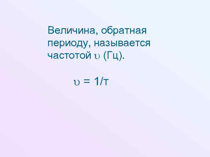 Величина, обратная периоду, называется частотой (Гц). = 1/т 