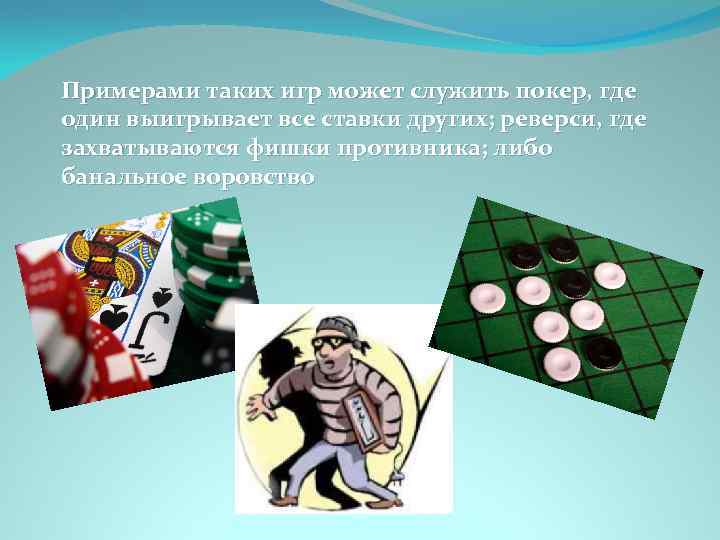 Примерами таких игр может служить покер, где один выигрывает все ставки других; реверси, где