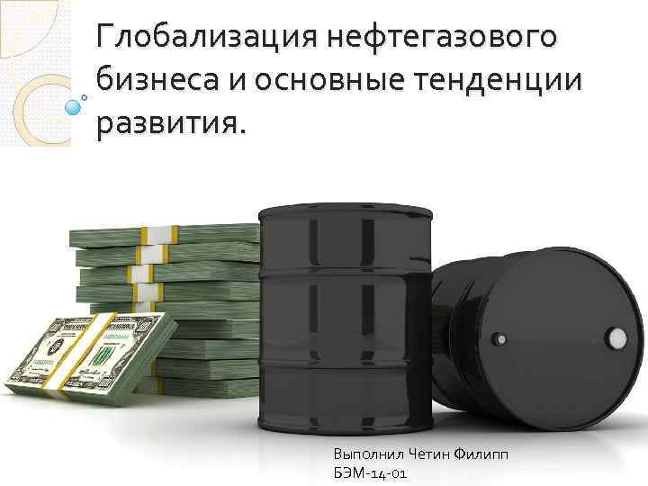 Глобализация нефтегазового бизнеса и основные тенденции развития. Выполнил Четин Филипп БЭМ-14 -01 