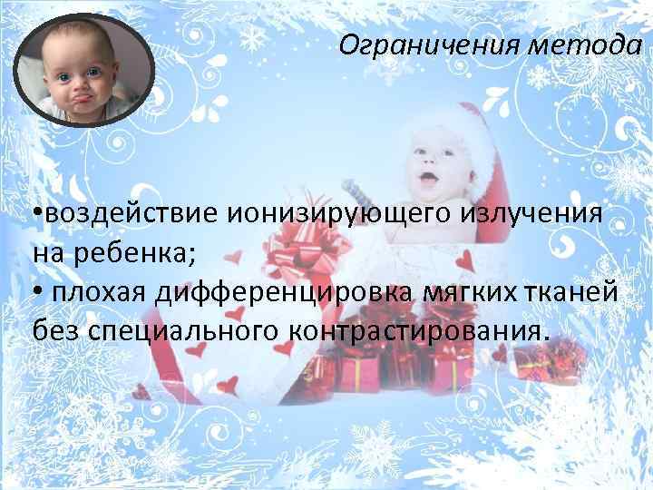 Ограничения метода • воздействие ионизирующего излучения на ребенка; • плохая дифференцировка мягких тканей без