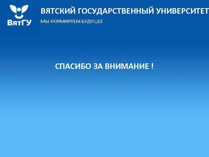 ВЯТСКИЙ ГОСУДАРСТВЕННЫЙ УНИВЕРСИТЕТ МЫ ФОРМИРУЕМ БУДУЩЕЕ СПАСИБО ЗА ВНИМАНИЕ ! 