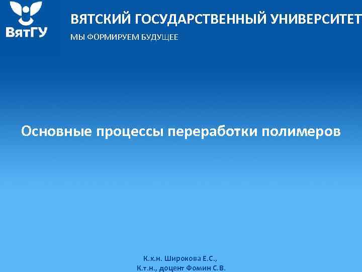 ВЯТСКИЙ ГОСУДАРСТВЕННЫЙ УНИВЕРСИТЕТ МЫ ФОРМИРУЕМ БУДУЩЕЕ Основные процессы переработки полимеров К. х. н. Широкова